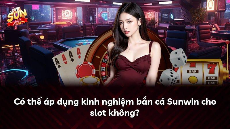 Có thể áp dụng kinh nghiệm bắn cá Sunwin cho slot không?
